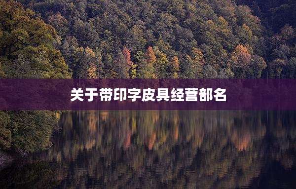 关于带印字皮具经营部名