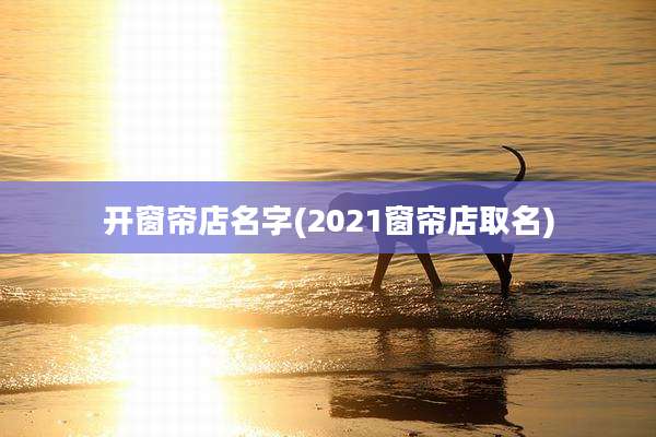 开窗帘店名字(2021窗帘店取名)