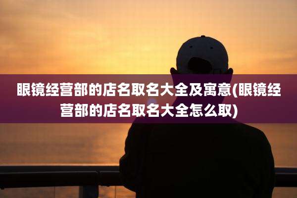 眼镜经营部的店名取名大全及寓意(眼镜经营部的店名取名大全怎么取)