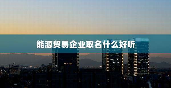 能源贸易企业取名什么好听