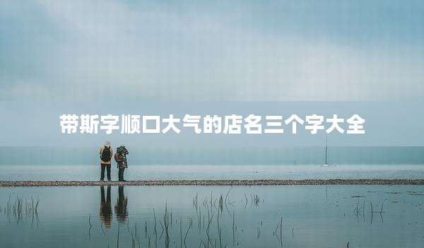 带斯字顺口大气的店名三个字大全