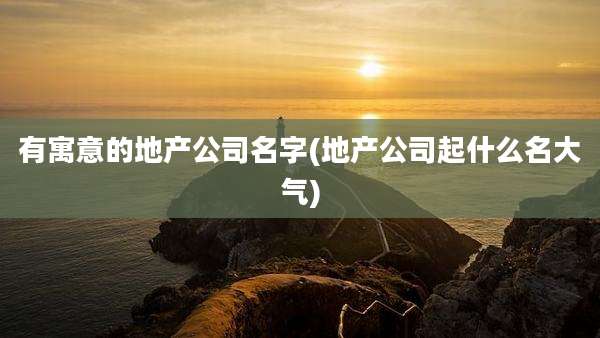 有寓意的地产公司名字(地产公司起什么名大气)