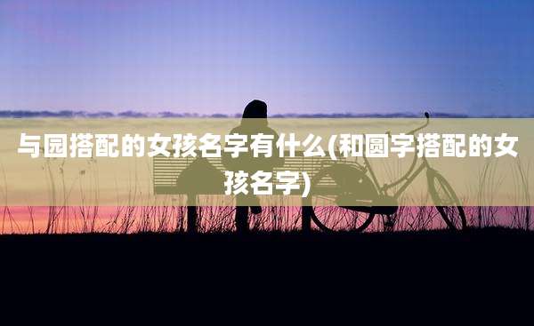 与园搭配的女孩名字有什么(和圆字搭配的女孩名字)