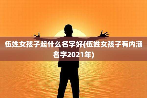 伍姓女孩子起什么名字好(伍姓女孩子有内涵名字2021年)