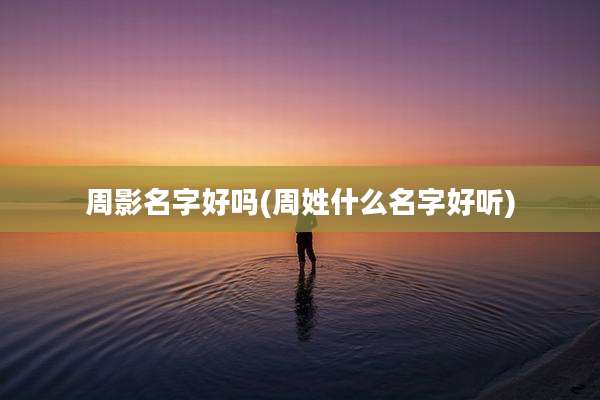 周影名字好吗(周姓什么名字好听)