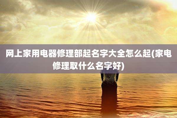 网上家用电器修理部起名字大全怎么起(家电修理取什么名字好)
