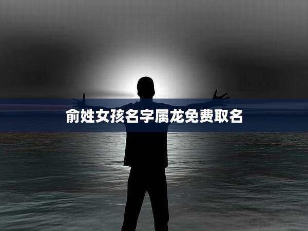 俞姓女孩名字属龙免费取名