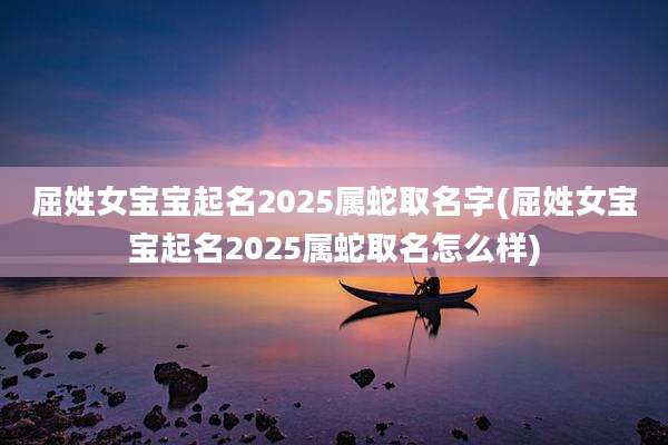 屈姓女宝宝起名2025属蛇取名字(屈姓女宝宝起名2025属蛇取名怎么样)