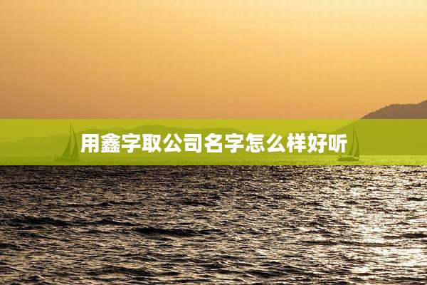 用鑫字取公司名字怎么样好听