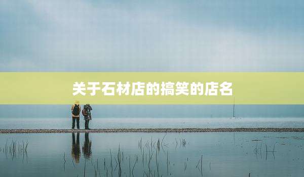 关于石材店的搞笑的店名