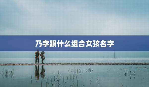 乃字跟什么组合女孩名字