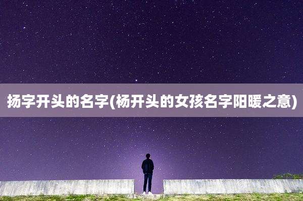 扬字开头的名字(杨开头的女孩名字阳暖之意)