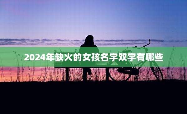 2024年缺火的女孩名字双字有哪些