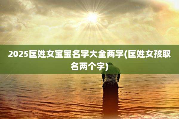 2025匡姓女宝宝名字大全两字(匡姓女孩取名两个字)