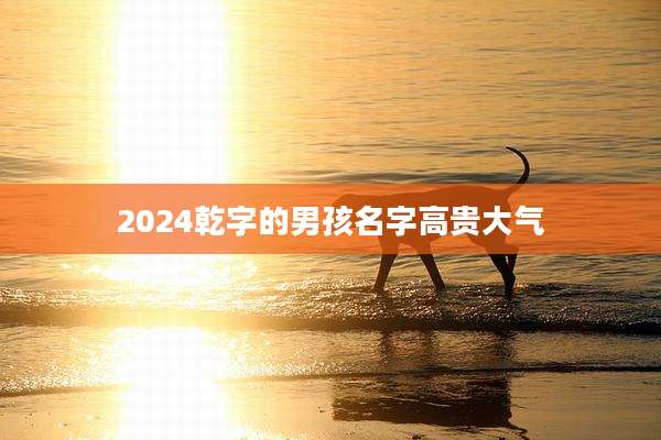 2024乾字的男孩名字高贵大气
