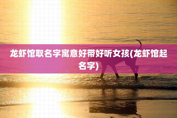 龙虾馆取名字寓意好带好听女孩(龙虾馆起名字)