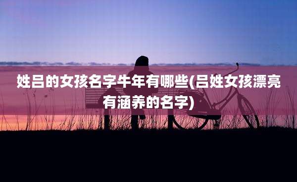 姓吕的女孩名字牛年有哪些(吕姓女孩漂亮有涵养的名字)