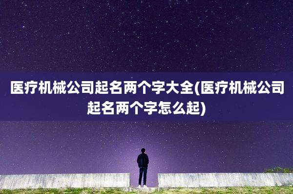 医疗机械公司起名两个字大全(医疗机械公司起名两个字怎么起)