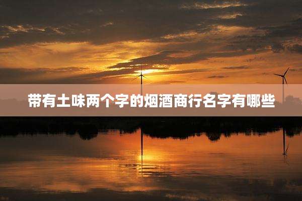 带有土味两个字的烟酒商行名字有哪些