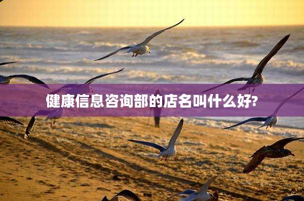 健康信息咨询部的店名叫什么好?