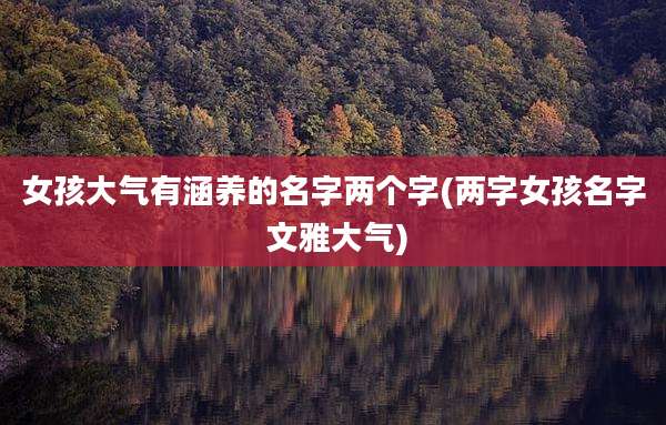 女孩大气有涵养的名字两个字(两字女孩名字 文雅大气)
