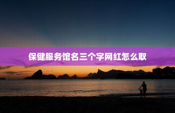 保健服务馆名三个字网红怎么取