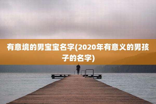 有意境的男宝宝名字(2020年有意义的男孩子的名字)