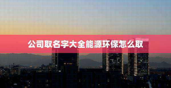 公司取名字大全能源环保怎么取
