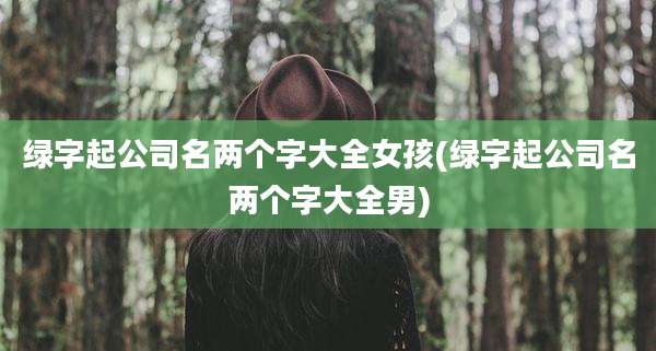 绿字起公司名两个字大全女孩(绿字起公司名两个字大全男)