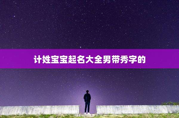 计姓宝宝起名大全男带秀字的