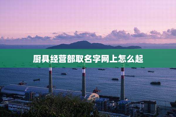 厨具经营部取名字网上怎么起