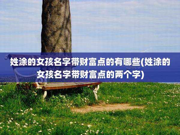姓涂的女孩名字带财富点的有哪些(姓涂的女孩名字带财富点的两个字)