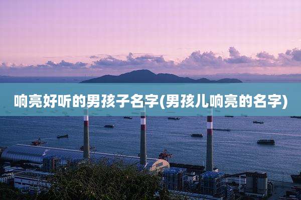 响亮好听的男孩子名字(男孩儿响亮的名字)