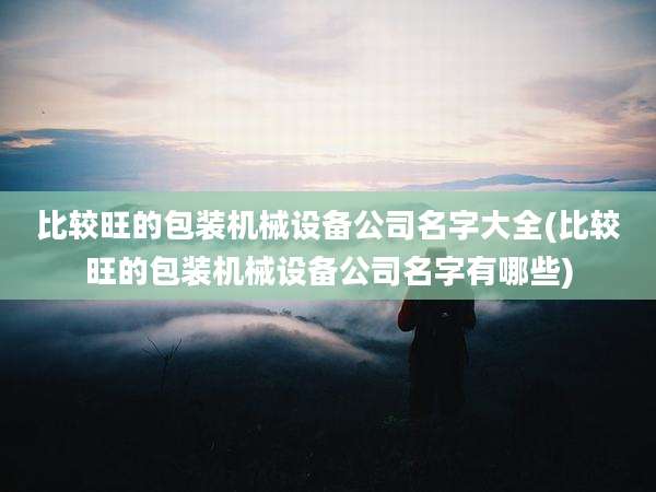 比较旺的包装机械设备公司名字大全(比较旺的包装机械设备公司名字有哪些)