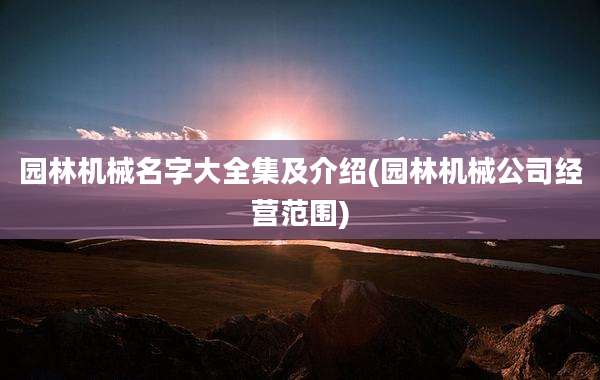 园林机械名字大全集及介绍(园林机械公司经营范围)