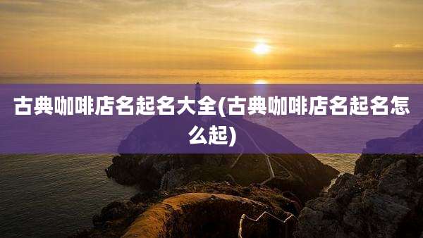 古典咖啡店名起名大全(古典咖啡店名起名怎么起)