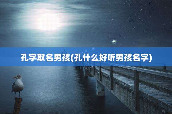孔字取名男孩(孔什么好听男孩名字)