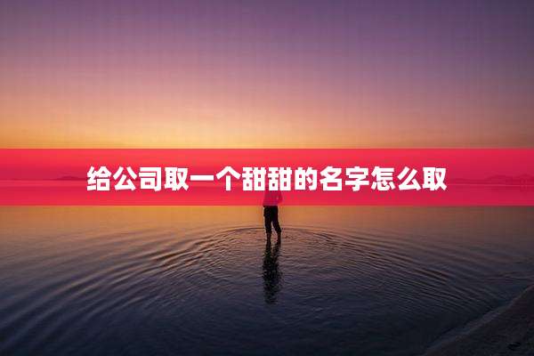 给公司取一个甜甜的名字怎么取