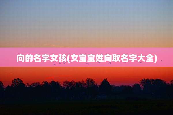 向的名字女孩(女宝宝姓向取名字大全)