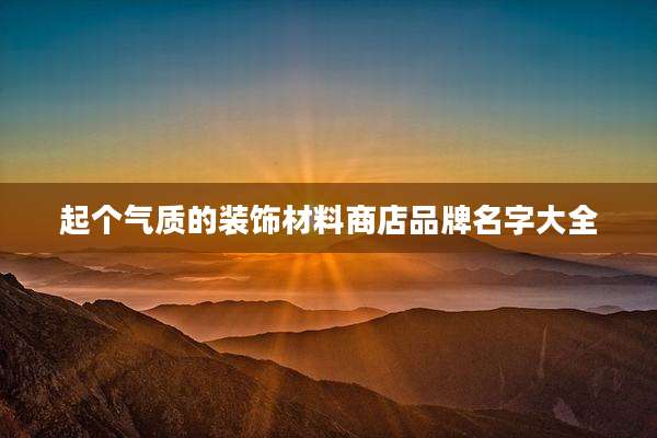 起个气质的装饰材料商店品牌名字大全