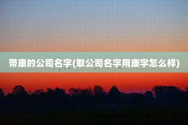 带康的公司名字(取公司名字用康字怎么样)