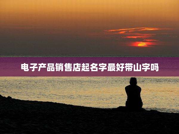 电子产品销售店起名字最好带山字吗