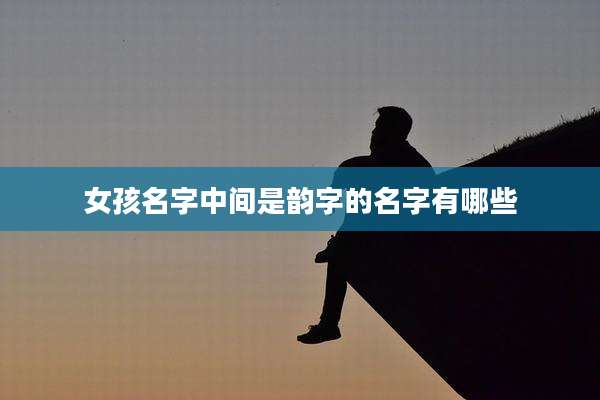 女孩名字中间是韵字的名字有哪些