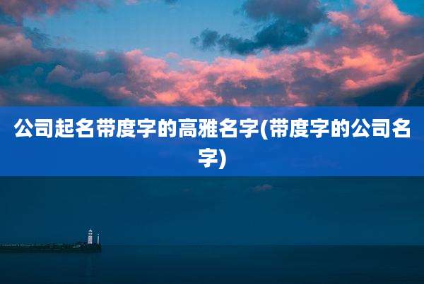 公司起名带度字的高雅名字(带度字的公司名字)