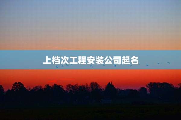 上档次工程安装公司起名