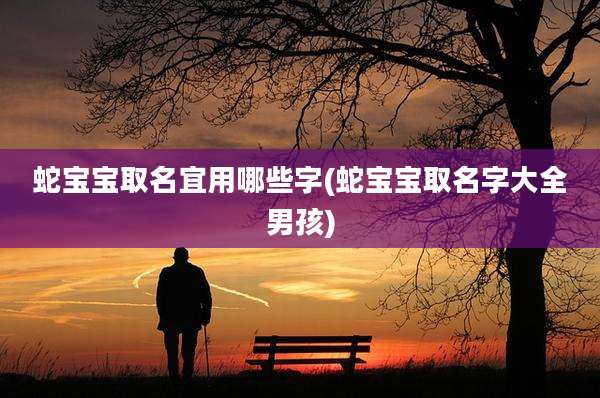 蛇宝宝取名宜用哪些字(蛇宝宝取名字大全男孩)