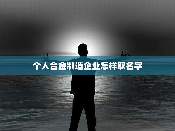个人合金制造企业怎样取名字