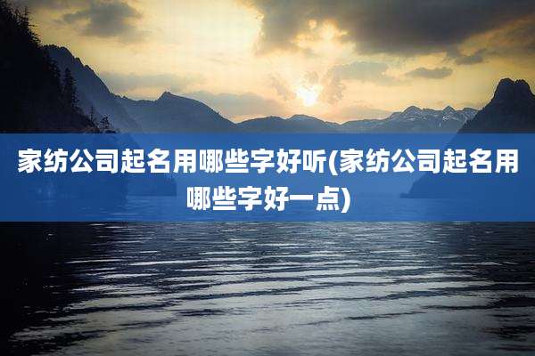 家纺公司起名用哪些字好听(家纺公司起名用哪些字好一点)