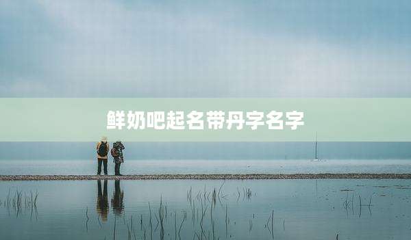 鲜奶吧起名带丹字名字