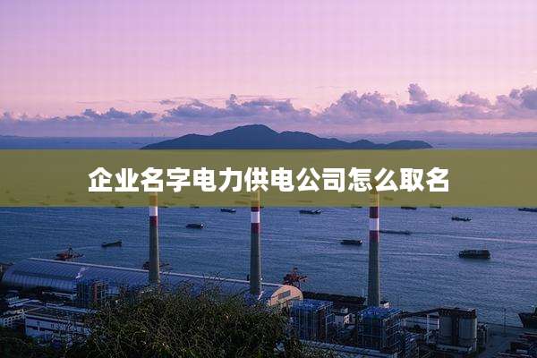 企业名字电力供电公司怎么取名
